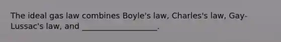 The ideal gas law combines Boyle's law, Charles's law, Gay-Lussac's law, and ___________________.