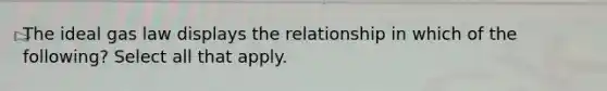 The ideal gas law displays the relationship in which of the following? Select all that apply.