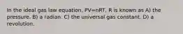 In the ideal gas law equation, PV=nRT, R is known as A) the pressure. B) a radian. C) the universal gas constant. D) a revolution.