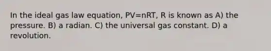 In the ideal gas law equation, PV=nRT, R is known as A) the pressure. B) a radian. C) the universal gas constant. D) a revolution.