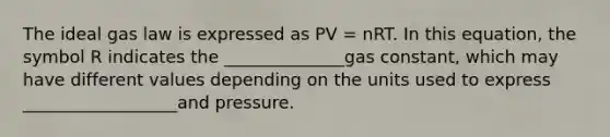 The ideal gas law is expressed as PV = nRT. In this equation, the symbol R indicates the ______________gas constant, which may have different values depending on the units used to express __________________and pressure.