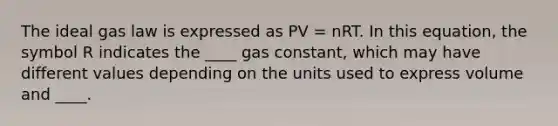 The ideal gas law is expressed as PV = nRT. In this equation, the symbol R indicates the ____ gas constant, which may have different values depending on the units used to express volume and ____.