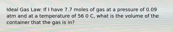 Ideal Gas Law: If I have 7.7 moles of gas at a pressure of 0.09 atm and at a temperature of 56 0 C, what is the volume of the container that the gas is in?