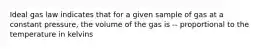 Ideal gas law indicates that for a given sample of gas at a constant pressure, the volume of the gas is -- proportional to the temperature in kelvins