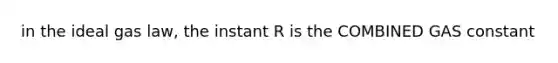 in the ideal gas law, the instant R is the COMBINED GAS constant