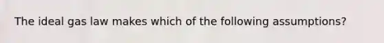 The ideal gas law makes which of the following assumptions?