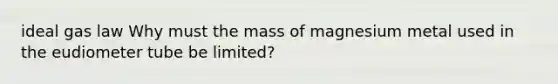 ideal gas law Why must the mass of magnesium metal used in the eudiometer tube be limited?