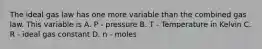 The ideal gas law has one more variable than the combined gas law. This variable is A. P - pressure B. T - Temperature in Kelvin C. R - ideal gas constant D. n - moles