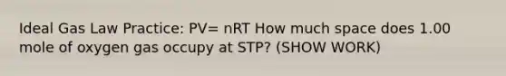 Ideal Gas Law Practice: PV= nRT How much space does 1.00 mole of oxygen gas occupy at STP? (SHOW WORK)