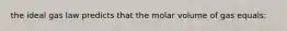 the ideal gas law predicts that the molar volume of gas equals: