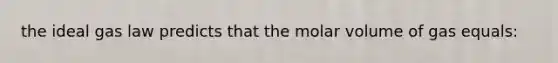 the ideal gas law predicts that the molar volume of gas equals: