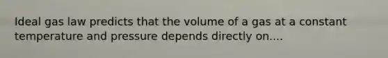 Ideal gas law predicts that the volume of a gas at a constant temperature and pressure depends directly on....