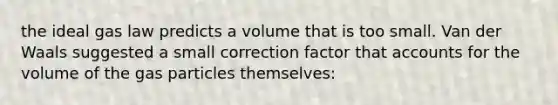 the ideal gas law predicts a volume that is too small. Van der Waals suggested a small correction factor tha<a href='https://www.questionai.com/knowledge/k7x83BRk9p-t-accounts' class='anchor-knowledge'>t accounts</a> for the volume of the gas particles themselves: