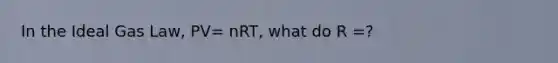 In the Ideal Gas Law, PV= nRT, what do R =?