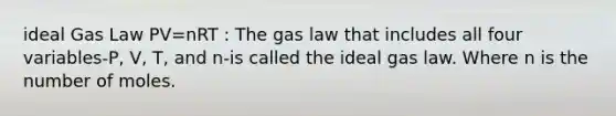 ideal Gas Law PV=nRT : The gas law that includes all four variables-P, V, T, and n-is called the ideal gas law. Where n is the number of moles.