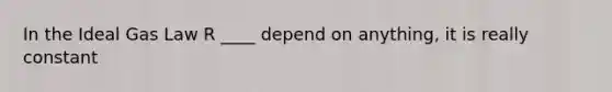 In the Ideal Gas Law R ____ depend on anything, it is really constant