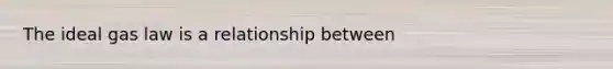 The ideal gas law is a relationship between