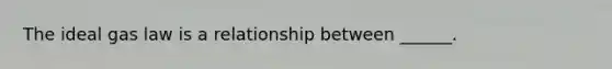 The ideal gas law is a relationship between ______.