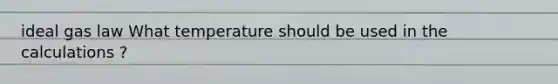 ideal gas law What temperature should be used in the calculations ?