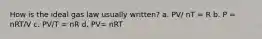How is the ideal gas law usually written? a. PV/ nT = R b. P = nRT/V c. PV/T = nR d. PV= nRT