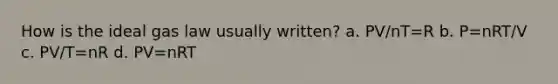 How is the ideal gas law usually written? a. PV/nT=R b. P=nRT/V c. PV/T=nR d. PV=nRT