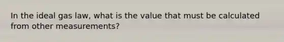 In the ideal gas law, what is the value that must be calculated from other measurements?