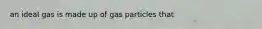 an ideal gas is made up of gas particles that