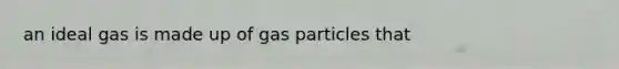 an ideal gas is made up of gas particles that