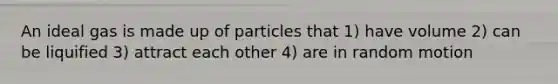 An ideal gas is made up of particles that 1) have volume 2) can be liquified 3) attract each other 4) are in random motion