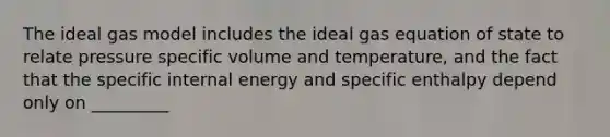 The ideal gas model includes the ideal gas equation of state to relate pressure specific volume and temperature, and the fact that the specific internal energy and specific enthalpy depend only on _________