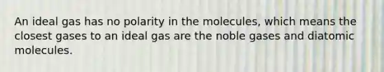 An ideal gas has no polarity in the molecules, which means the closest gases to an ideal gas are the noble gases and diatomic molecules.