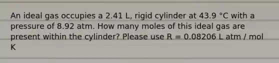 An ideal gas occupies a 2.41 L, rigid cylinder at 43.9 °C with a pressure of 8.92 atm. How many moles of this ideal gas are present within the cylinder? Please use R = 0.08206 L atm / mol K