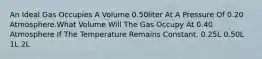 An Ideal Gas Occupies A Volume 0.50liter At A Pressure Of 0.20 Atmosphere.What Volume Will The Gas Occupy At 0.40 Atmosphere If The Temperature Remains Constant. 0.25L 0.50L 1L 2L