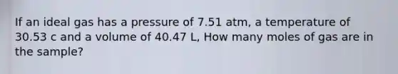 If an ideal gas has a pressure of 7.51 atm, a temperature of 30.53 c and a volume of 40.47 L, How many moles of gas are in the sample?