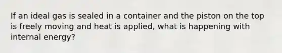 If an ideal gas is sealed in a container and the piston on the top is freely moving and heat is applied, what is happening with internal energy?