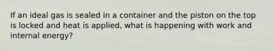 If an ideal gas is sealed in a container and the piston on the top is locked and heat is applied, what is happening with work and internal energy?