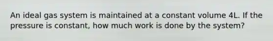 An ideal gas system is maintained at a constant volume 4L. If the pressure is constant, how much work is done by the system?