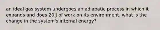 an ideal gas system undergoes an adiabatic process in which it expands and does 20 J of work on its environment. what is the change in the system's internal energy?