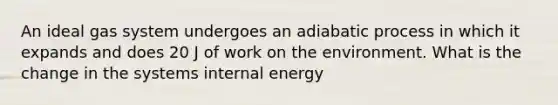 An ideal gas system undergoes an adiabatic process in which it expands and does 20 J of work on the environment. What is the change in the systems internal energy