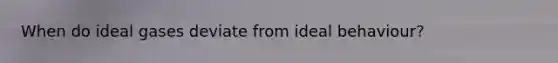 When do ideal gases deviate from ideal behaviour?