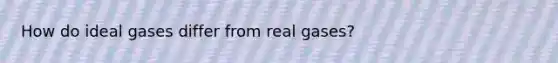 How do ideal gases differ from real gases?
