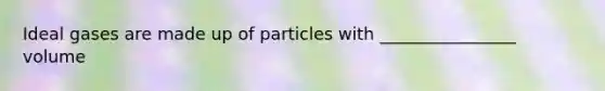 Ideal gases are made up of particles with ________________ volume