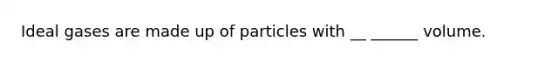 Ideal gases are made up of particles with __ ______ volume.