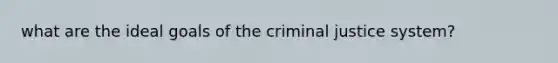 what are the ideal goals of <a href='https://www.questionai.com/knowledge/kuANd41CrG-the-criminal-justice-system' class='anchor-knowledge'>the criminal justice system</a>?