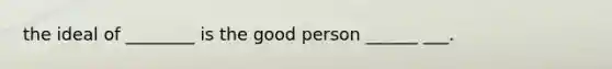 the ideal of ________ is the good person ______ ___.