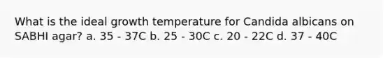 What is the ideal growth temperature for Candida albicans on SABHI agar? a. 35 - 37C b. 25 - 30C c. 20 - 22C d. 37 - 40C