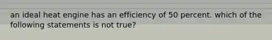 an ideal heat engine has an efficiency of 50 percent. which of the following statements is not true?