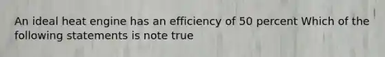 An ideal heat engine has an efficiency of 50 percent Which of the following statements is note true