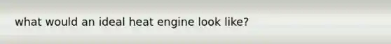 what would an ideal heat engine look like?