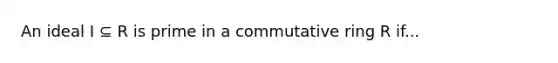 An ideal I ⊆ R is prime in a commutative ring R if...